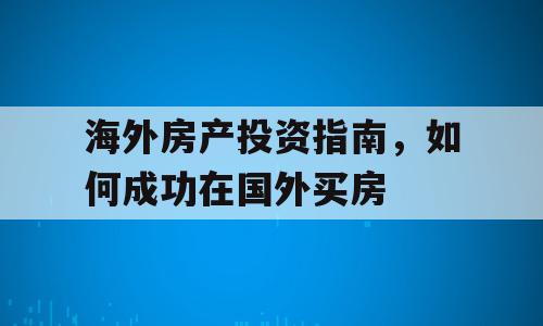 海外房产投资指南，如何成功在国外买房