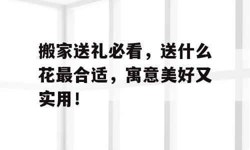 搬家送礼必看，送什么花最合适，寓意美好又实用！