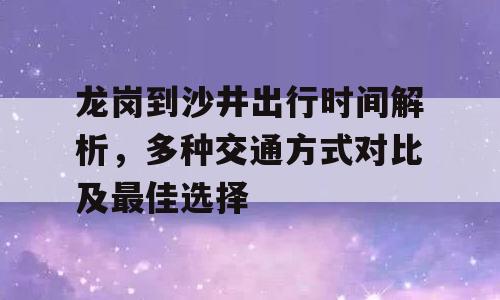 龙岗到沙井出行时间解析，多种交通方式对比及最佳选择
