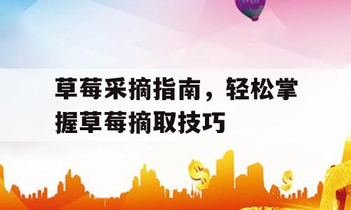 草莓采摘指南，轻松掌握草莓摘取技巧
