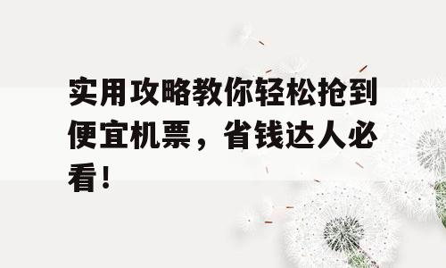 实用攻略教你轻松抢到便宜机票，省钱达人必看！