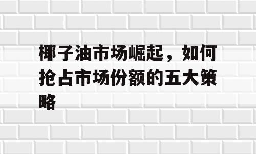 椰子油市场崛起，如何抢占市场份额的五大策略