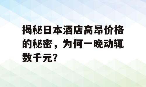 揭秘日本酒店高昂价格的秘密，为何一晚动辄数千元？