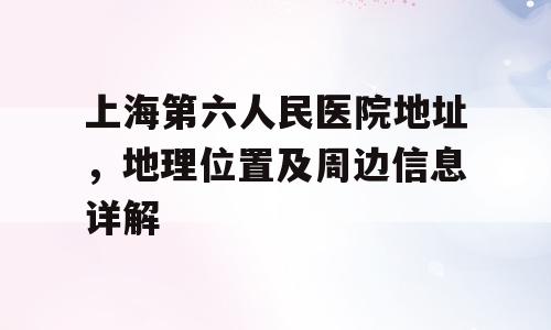 上海第六人民医院地址，地理位置及周边信息详解