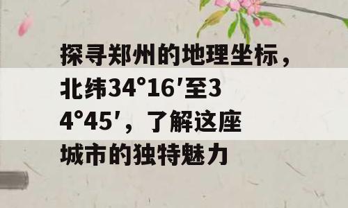 探寻郑州的地理坐标，北纬34°16′至34°45′，了解这座城市的独特魅力