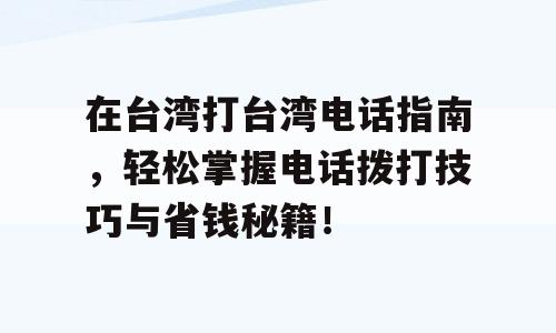 在台湾打台湾电话指南，轻松掌握电话拨打技巧与省钱秘籍！