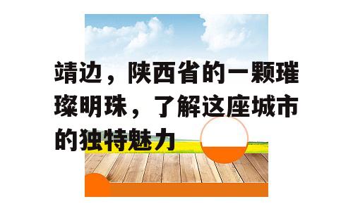 靖边，陕西省的一颗璀璨明珠，了解这座城市的独特魅力