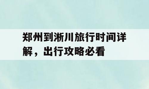 郑州到淅川旅行时间详解，出行攻略必看