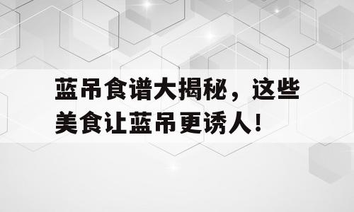 蓝吊食谱大揭秘，这些美食让蓝吊更诱人！