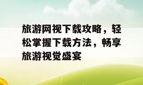 旅游网视下载攻略，轻松掌握下载方法，畅享旅游视觉盛宴