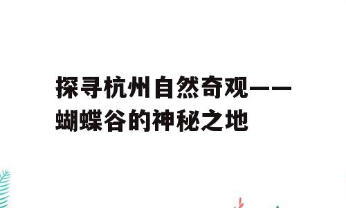 探寻杭州自然奇观——蝴蝶谷的神秘之地