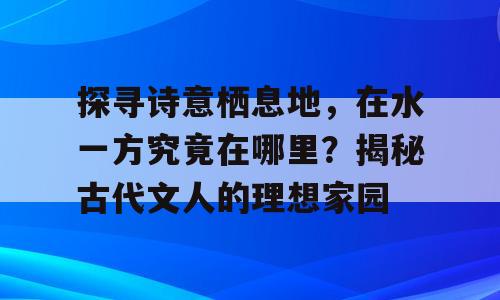 探寻诗意栖息地，在水一方究竟在哪里？揭秘古代文人的理想家园