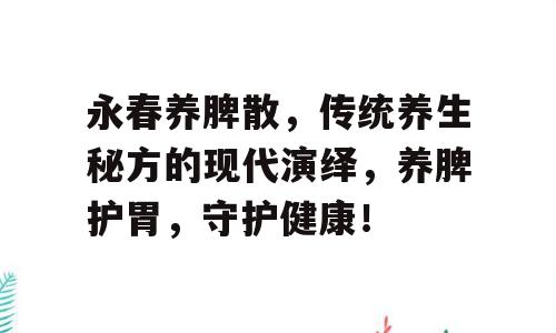 永春养脾散，传统养生秘方的现代演绎，养脾护胃，守护健康！