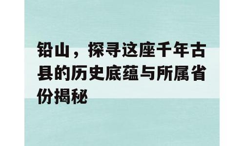 铅山，探寻这座千年古县的历史底蕴与所属省份揭秘