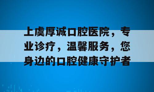上虞厚诚口腔医院，专业诊疗，温馨服务，您身边的口腔健康守护者