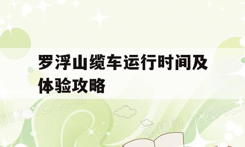 罗浮山缆车运行时间及体验攻略