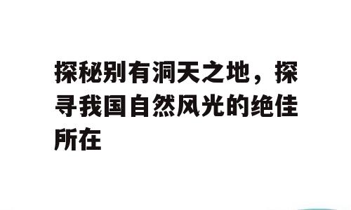 探秘别有洞天之地，探寻我国自然风光的绝佳所在