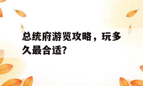 总统府游览攻略，玩多久最合适？