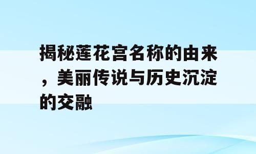 揭秘莲花宫名称的由来，美丽传说与历史沉淀的交融