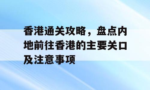 香港通关攻略，盘点内地前往香港的主要关口及注意事项