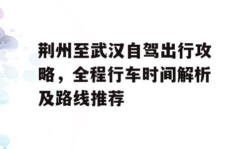 荆州至武汉自驾出行攻略，全程行车时间解析及路线推荐
