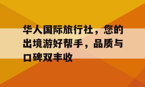 华人国际旅行社，您的出境游好帮手，品质与口碑双丰收