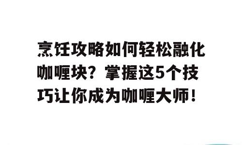 烹饪攻略如何轻松融化咖喱块？掌握这5个技巧让你成为咖喱大师！