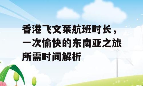 香港飞文莱航班时长，一次愉快的东南亚之旅所需时间解析