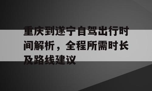 重庆到遂宁自驾出行时间解析，全程所需时长及路线建议