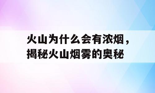 火山为什么会有浓烟，揭秘火山烟雾的奥秘