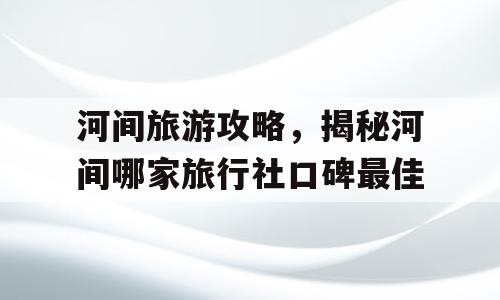 河间旅游攻略，揭秘河间哪家旅行社口碑最佳