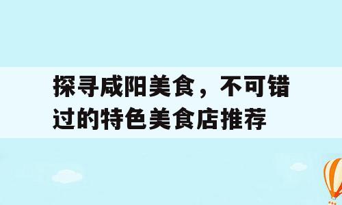探寻咸阳美食，不可错过的特色美食店推荐