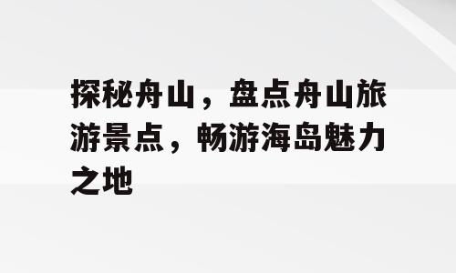 探秘舟山，盘点舟山旅游景点，畅游海岛魅力之地