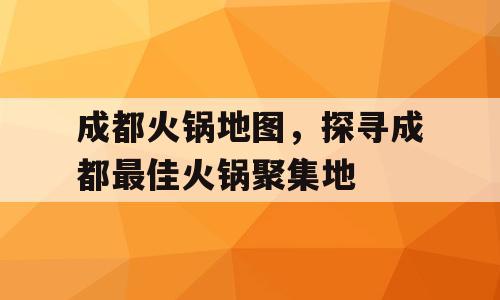成都火锅地图，探寻成都最佳火锅聚集地