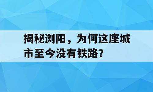 揭秘浏阳，为何这座城市至今没有铁路？