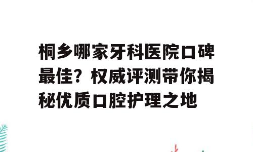 桐乡哪家牙科医院口碑最佳？权威评测带你揭秘优质口腔护理之地