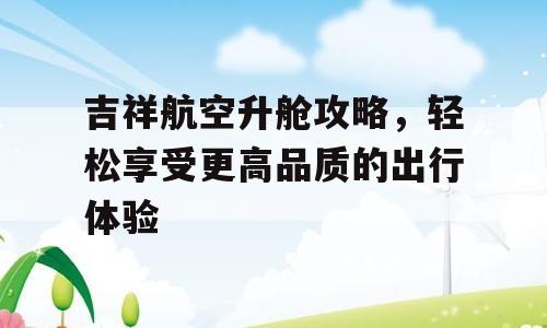 吉祥航空升舱攻略，轻松享受更高品质的出行体验