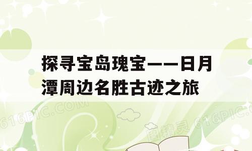 探寻宝岛瑰宝——日月潭周边名胜古迹之旅