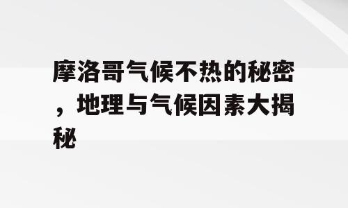 摩洛哥气候不热的秘密，地理与气候因素大揭秘