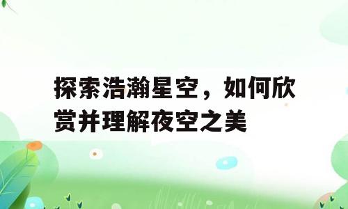 探索浩瀚星空，如何欣赏并理解夜空之美