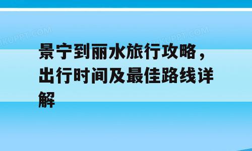 景宁到丽水旅行攻略，出行时间及最佳路线详解
