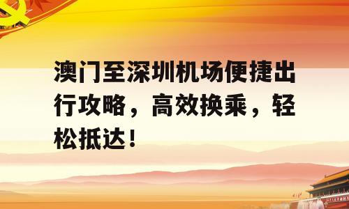 澳门至深圳机场便捷出行攻略，高效换乘，轻松抵达！