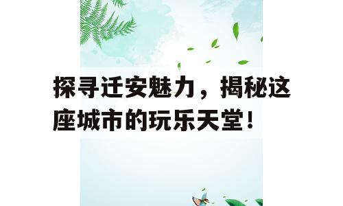 探寻迁安魅力，揭秘这座城市的玩乐天堂！