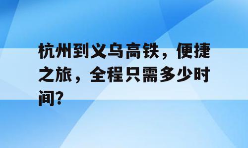 杭州到义乌高铁，便捷之旅，全程只需多少时间？