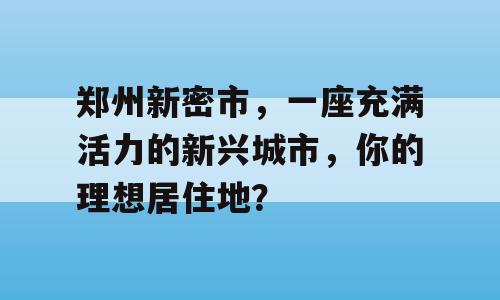 郑州新密市，一座充满活力的新兴城市，你的理想居住地？