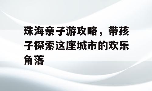 珠海亲子游攻略，带孩子探索这座城市的欢乐角落