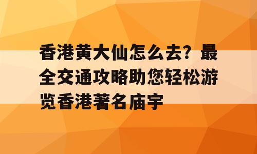香港黄大仙怎么去？最全交通攻略助您轻松游览香港著名庙宇