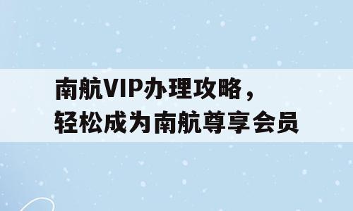 南航VIP办理攻略，轻松成为南航尊享会员