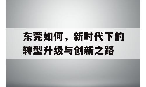 东莞如何，新时代下的转型升级与创新之路
