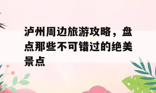 泸州周边旅游攻略，盘点那些不可错过的绝美景点